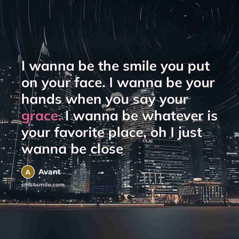 “I wanna be the smile you put on your face. I wanna be your hands when you say your grace. I wanna be whatever is your favorite place, oh I just wanna be close” quote by Avant
