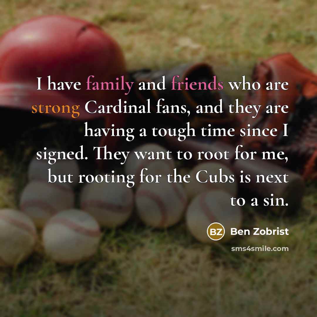“I have family and friends who are strong Cardinal fans, and they are having a tough time since I signed. They want to root for me, but rooting for the Cubs is next to a sin.” quote by Ben Zobrist