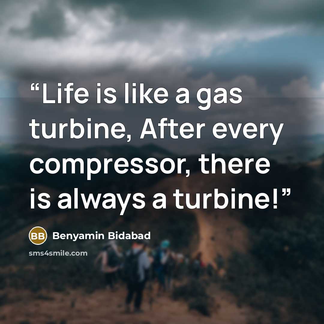 “Life is like a gas turbine, After every compressor, there is always a turbine!” quote by Benyamin Bidabad