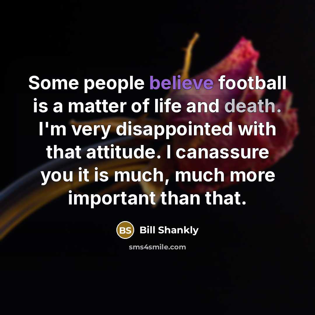 “Some people believe football is a matter of life and death. I'm very disappointed with that attitude. I canassure you it is much, much more important than that.” quote by Bill Shankly