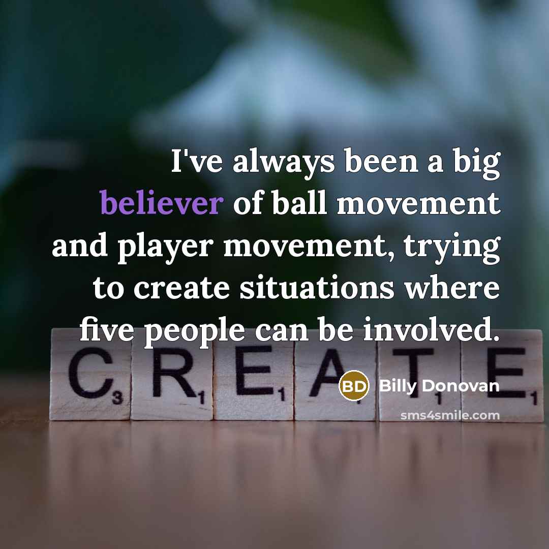 “I've always been a big believer of ball movement and player movement, trying to create situations where five people can be involved.” quote by Billy Donovan