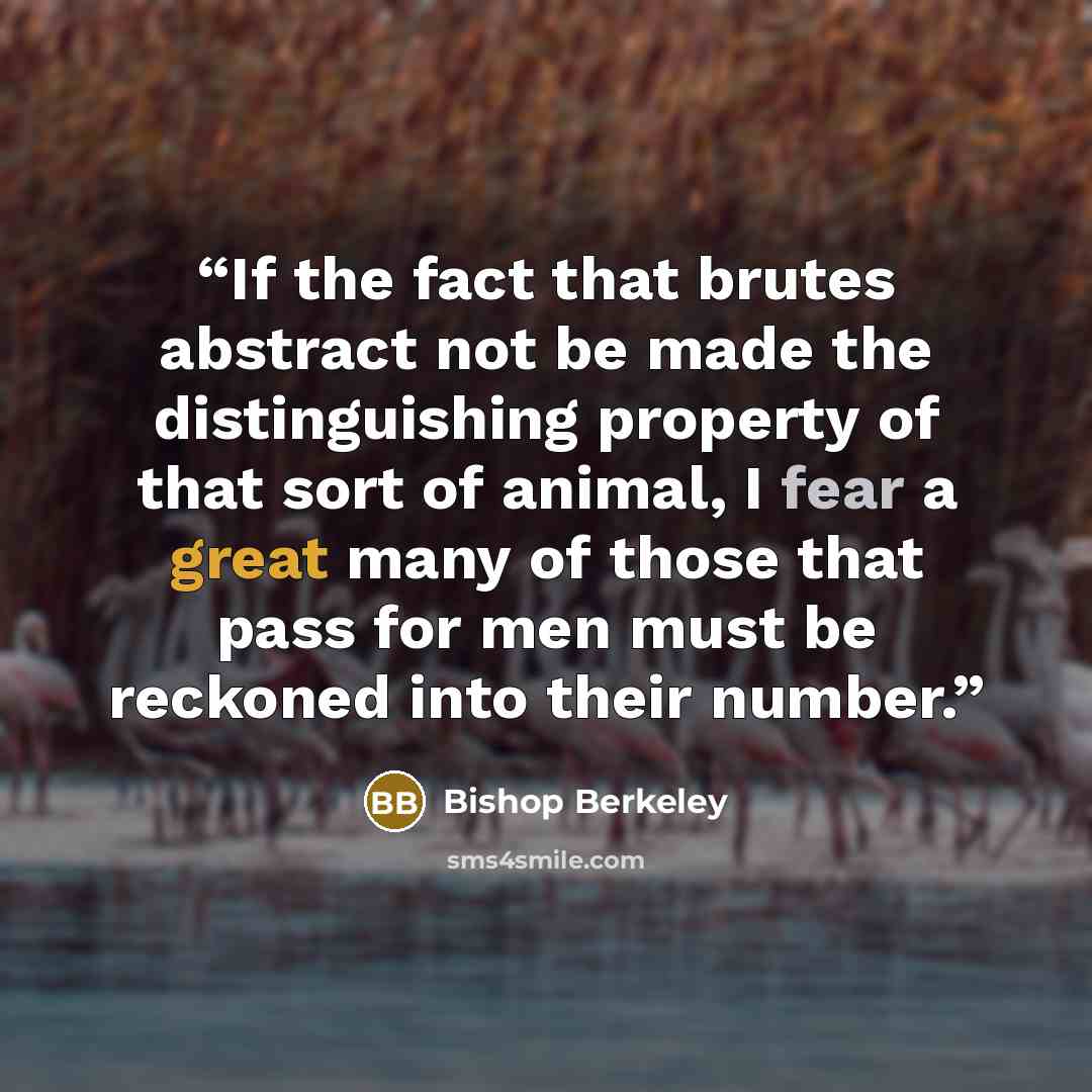 “If the fact that brutes abstract not be made the distinguishing property of that sort of animal, I fear a great many of those that pass for men must be reckoned into their number.” quote by Bishop Berkeley