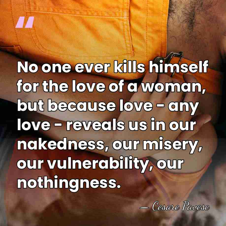No one ever kills himself for the love of a woman, but&hellip; - Cesare Pavese
