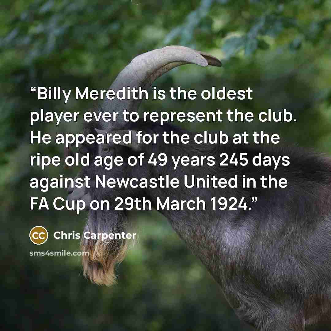 “Billy Meredith is the oldest player ever to represent the club. He appeared for the club at the ripe old age of 49 years 245 days against Newcastle United in the FA Cup on 29th March 1924.” quote by Chris Carpenter