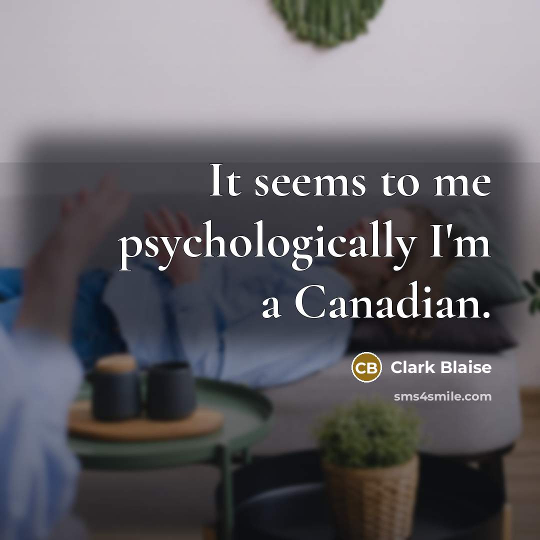 “It seems to me psychologically I'm a Canadian.” quote by Clark Blaise