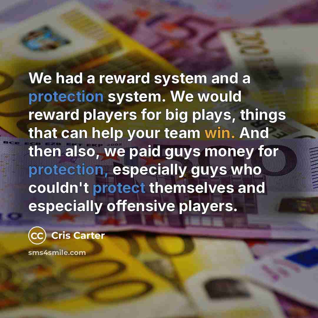 “We had a reward system and a protection system. We would reward players for big plays, things that can help your team win. And then also, we paid guys money for protection, especially guys who couldn't protect themselves and especially offensive players.” quote by Cris Carter