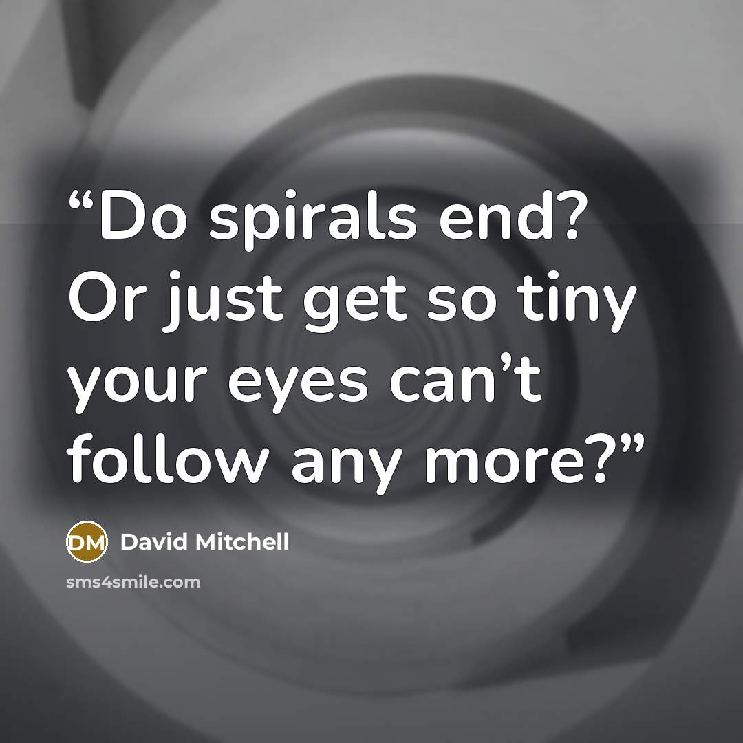 “Do spirals end? Or just get so tiny your eyes can’t follow any more?” quote by David Mitchell