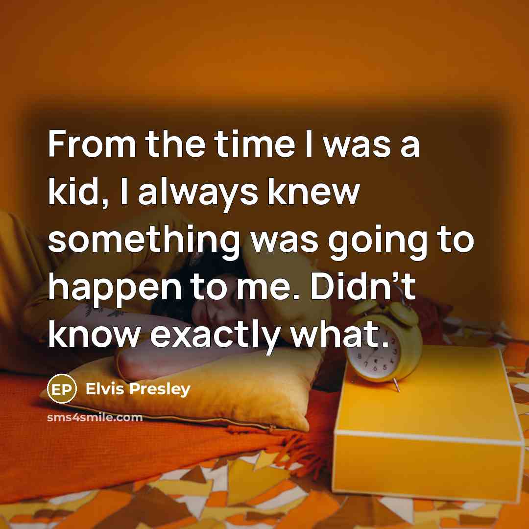 “From the time I was a kid, I always knew something was going to happen to me. Didn't know exactly what.” quote by Elvis Presley