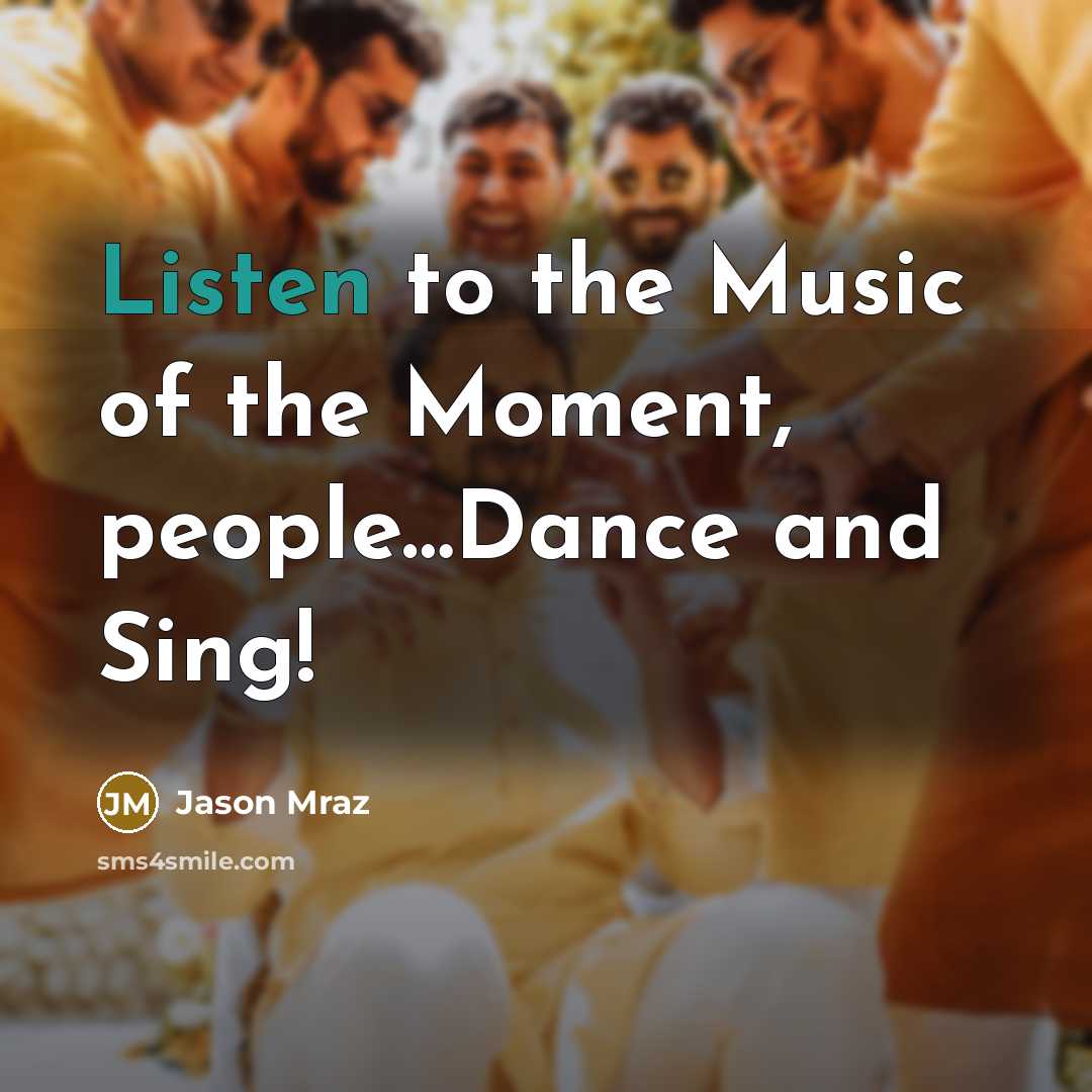 “Listen to the Music of the Moment, people....Dance and Sing!…” quote by Jason Mraz