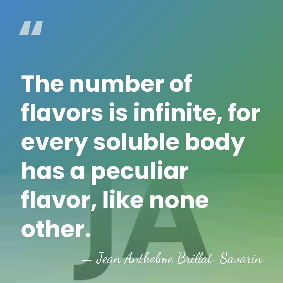 The number of flavors is infinite, for every soluble body has a&hellip; - Jean Anthelme Brillat-Savarin
