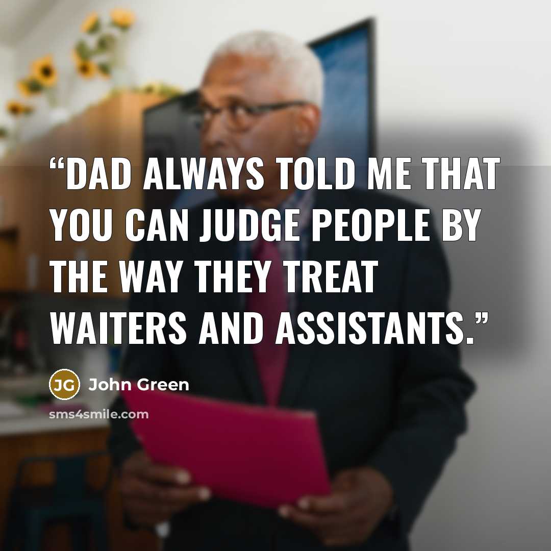 “Dad always told me that you can judge people by the way they treat waiters and assistants.” quote by John Green