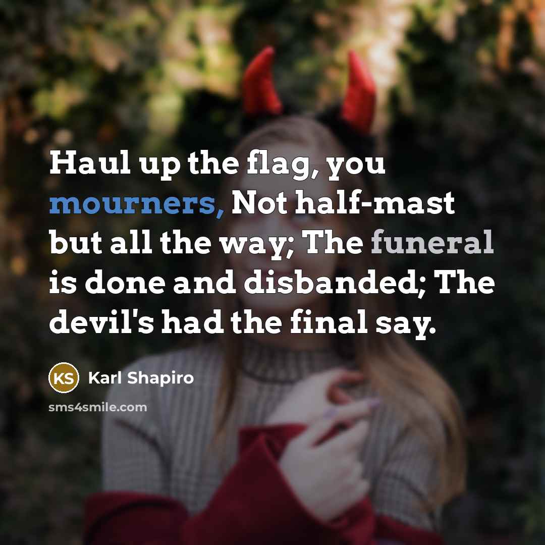 “Haul up the flag, you mourners, Not half-mast but all…” quote by Karl Shapiro