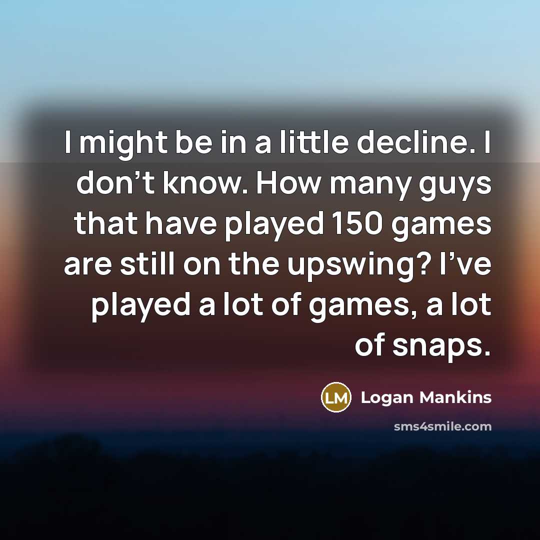 “I might be in a little decline. I don't know.…” quote by Logan Mankins