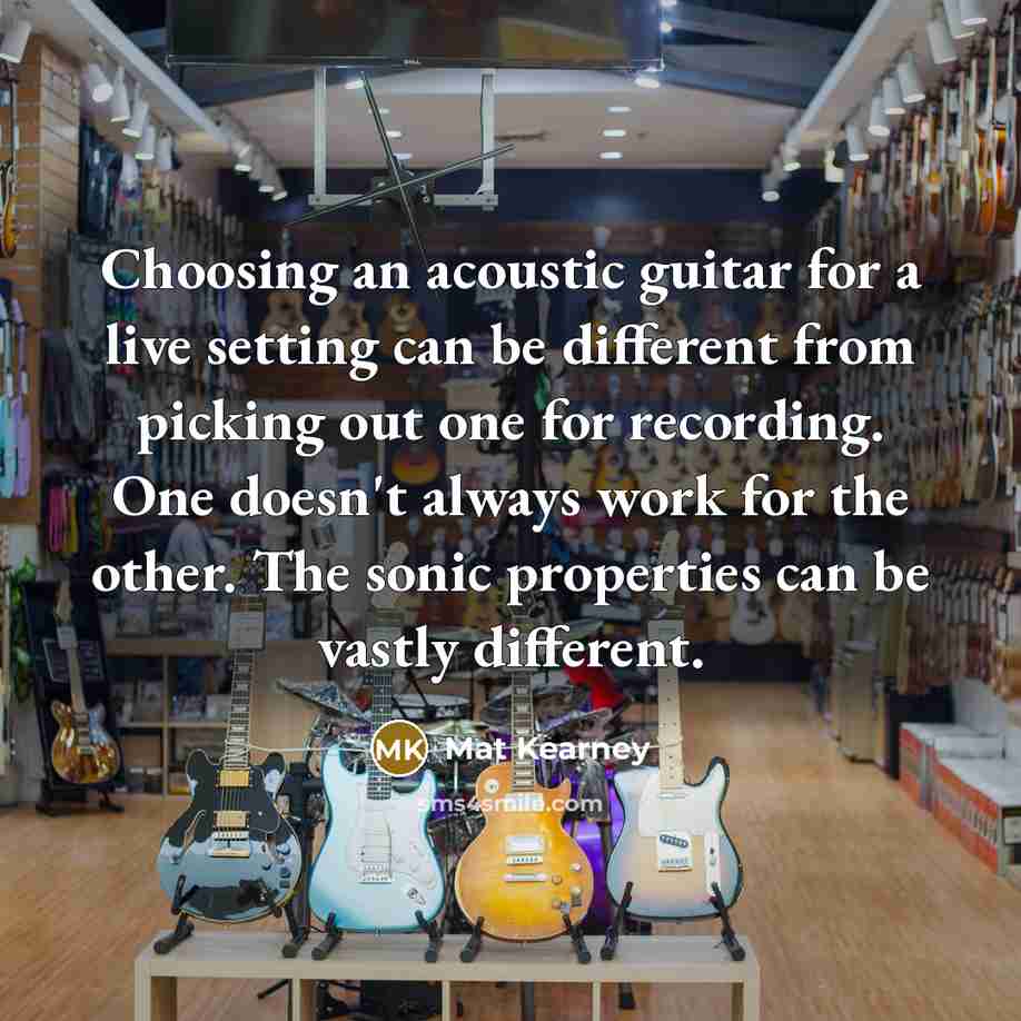 “Choosing an acoustic guitar for a live setting can be different from picking out one for recording. One doesn't always work for the other. The sonic properties can be vastly different.” quote by Mat Kearney