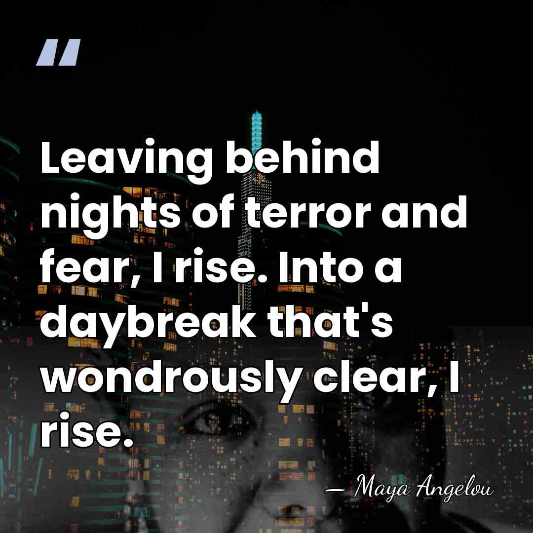Leaving behind nights of terror and fear, I rise. Into a daybreak&hellip; - Maya Angelou