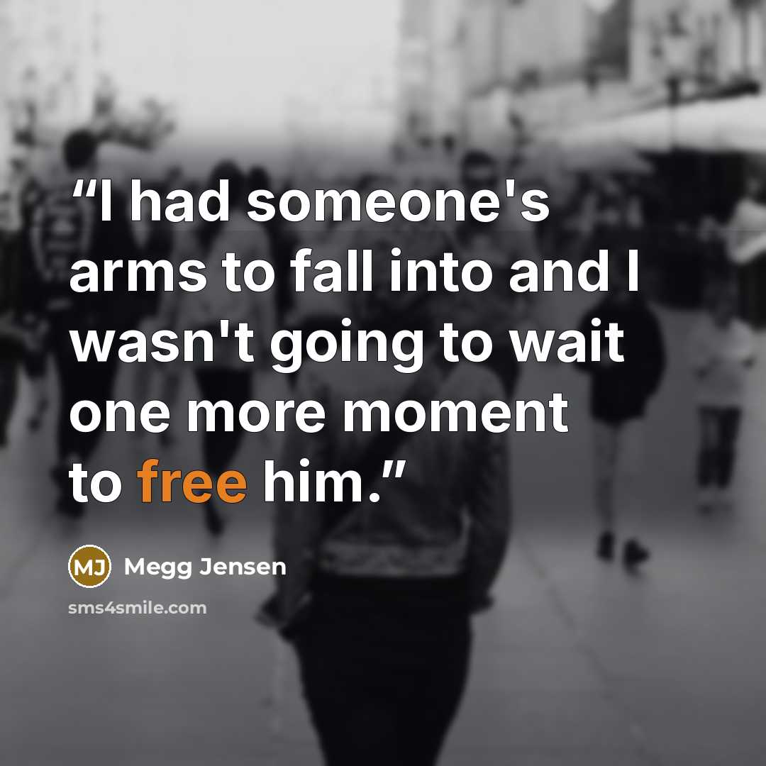 “I had someone's arms to fall into and I wasn't going to wait one more moment to free him.” quote by Megg Jensen