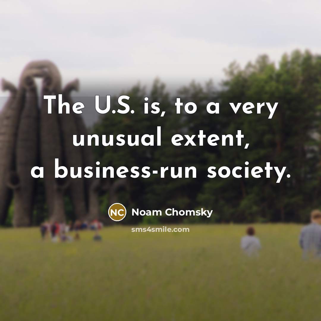 “The U.S. is, to a very unusual extent, a business-run…” quote by Noam Chomsky