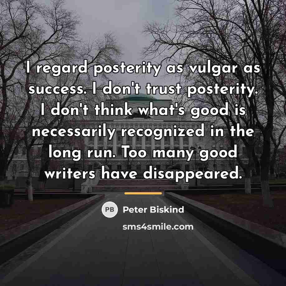 “I regard posterity as vulgar as success. I don't trust…” quote by Peter Biskind