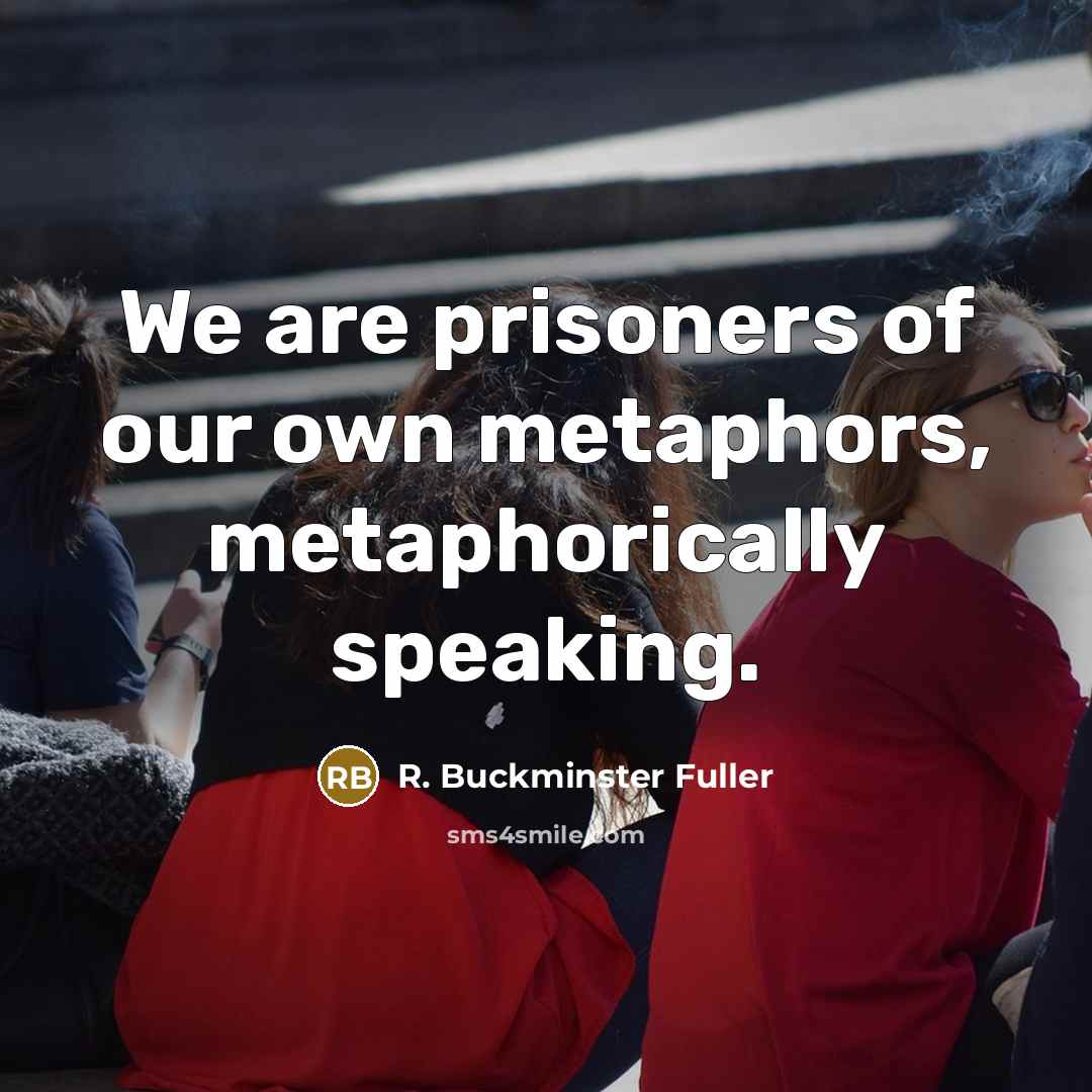“We are prisoners of our own metaphors, metaphorically speaking.…” quote by R. Buckminster Fuller