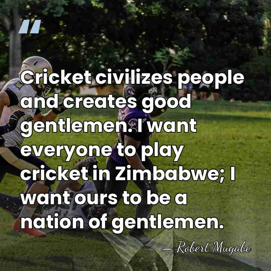 Cricket civilizes people and creates good gentlemen. I want everyone to play&hellip; - Robert Mugabe