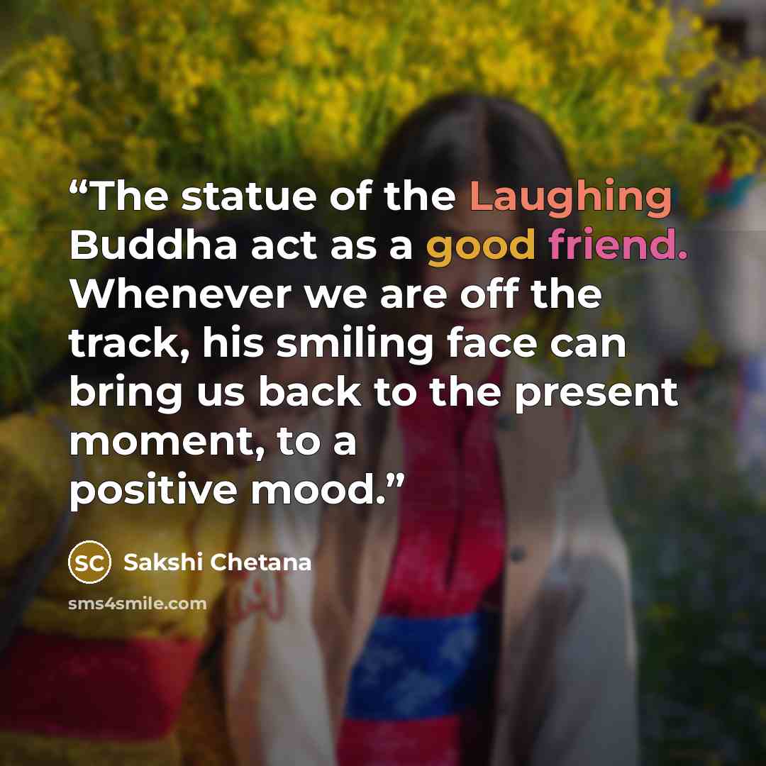 “The statue of the Laughing Buddha act as a good friend. Whenever we are off the track, his smiling face can bring us back to the present moment, to a positive mood.” quote by Sakshi Chetana