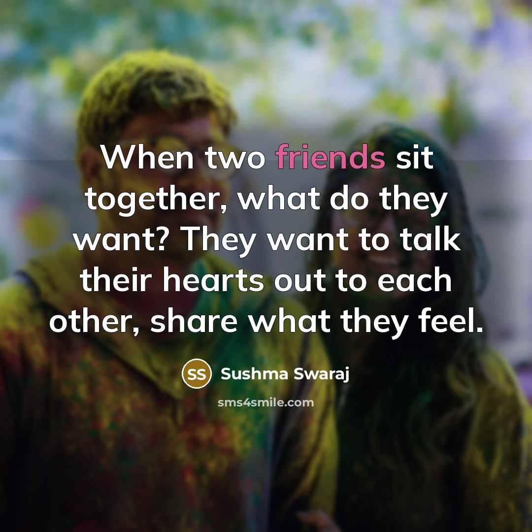 “When two friends sit together, what do they want? They want to talk their hearts out to each other, share what they feel.” quote by Sushma Swaraj