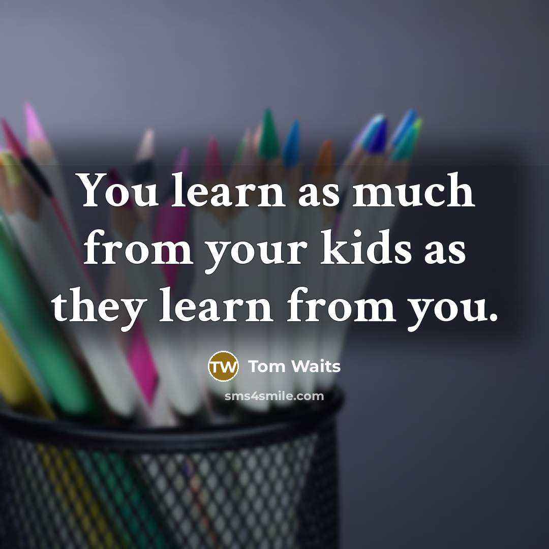 “You learn as much from your kids as they learn…” quote by Tom Waits