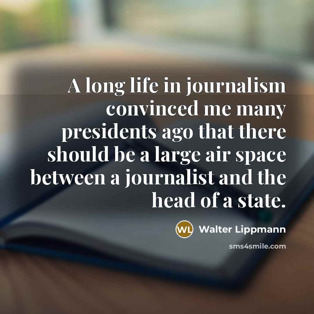 “A long life in journalism convinced me many presidents ago…” quote by Walter Lippmann