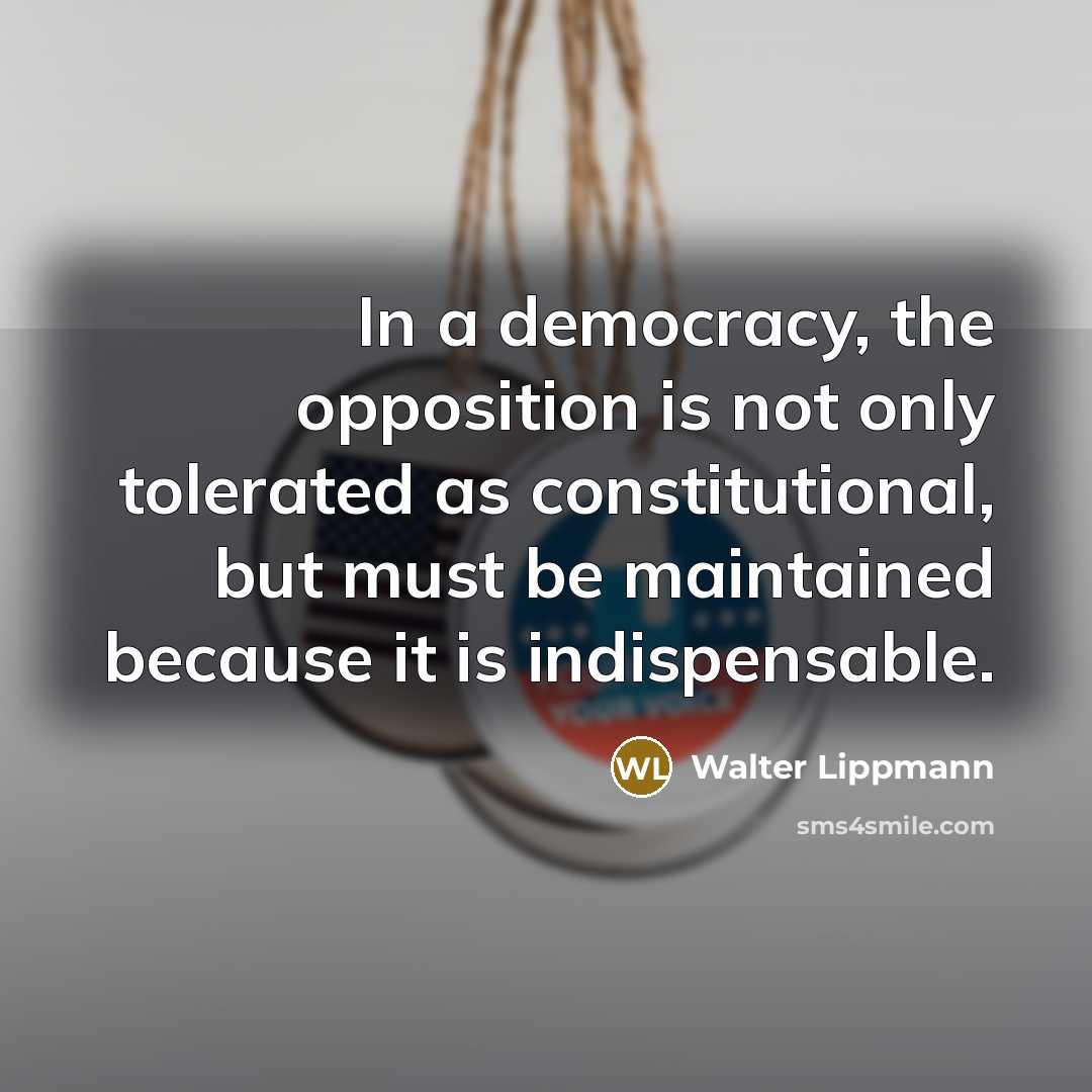 “In a democracy, the opposition is not only tolerated as…” quote by Walter Lippmann