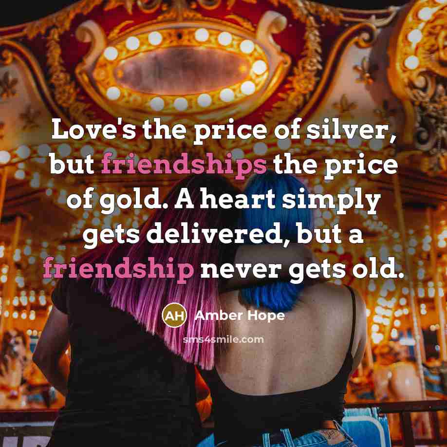 “Love's the price of silver, but friendships the price of gold. A heart simply gets delivered, but a friendship never gets old.” quote by Amber Hope