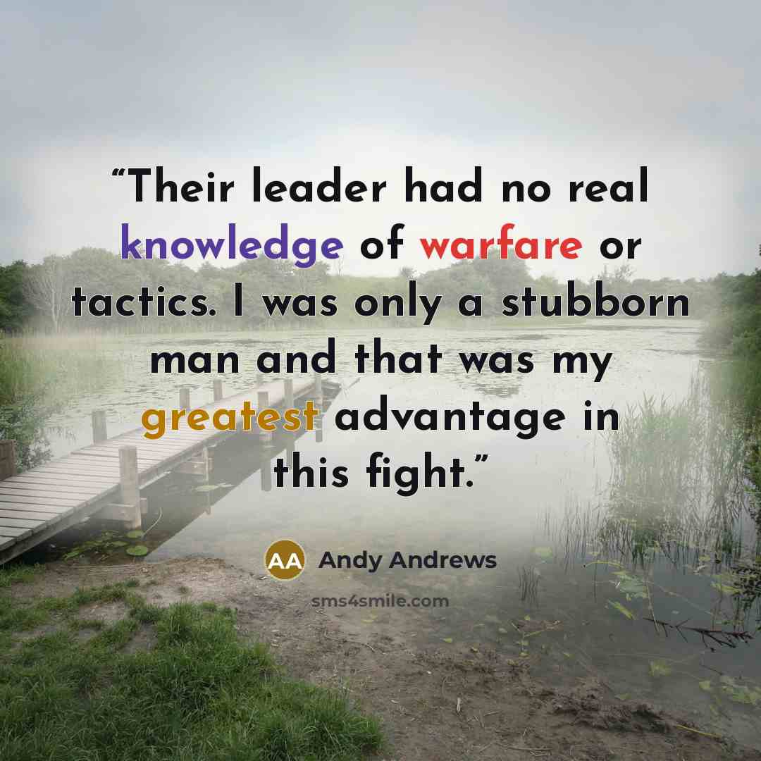 “Their leader had no real knowledge of warfare or tactics. I was only a stubborn man and that was my greatest advantage in this fight.” quote by Andy Andrews