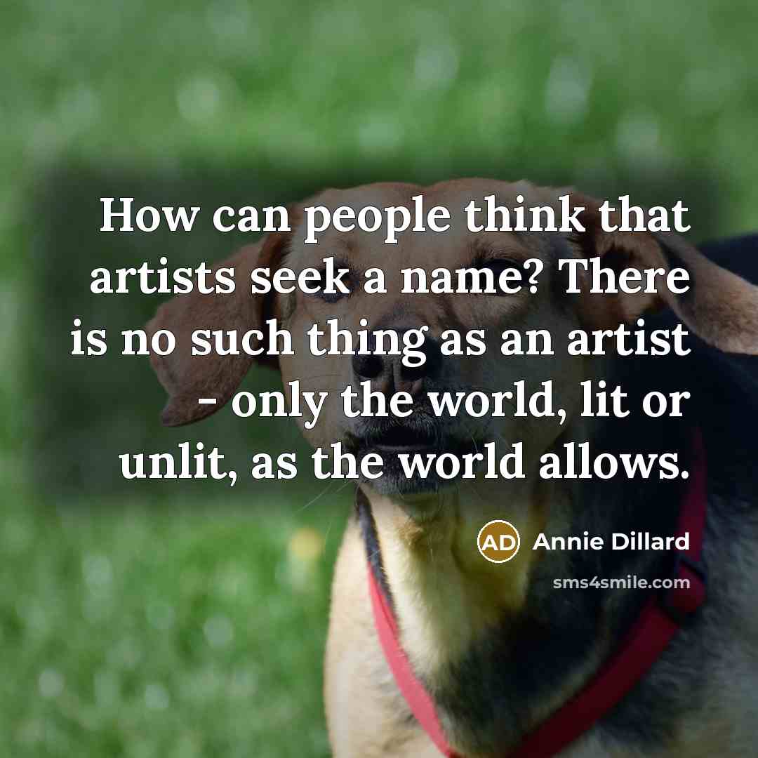 “How can people think that artists seek a name? There…” quote by Annie Dillard
