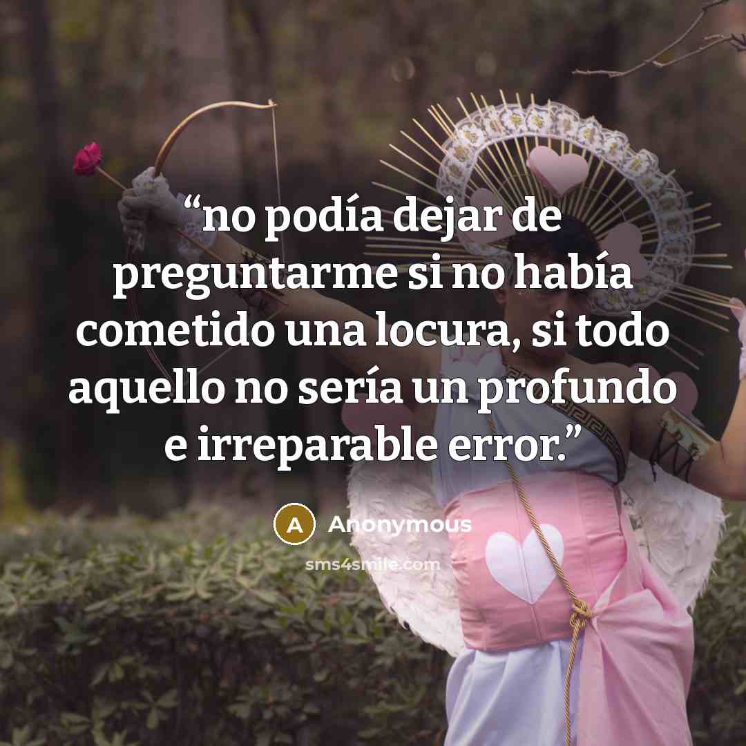 “no podía dejar de preguntarme si no había cometido una locura, si todo aquello no sería un profundo e irreparable error.” quote by Anonymous