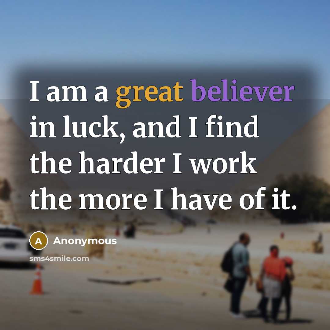 “I am a great believer in luck, and I find the harder I work the more I have of it.” quote by Anonymous