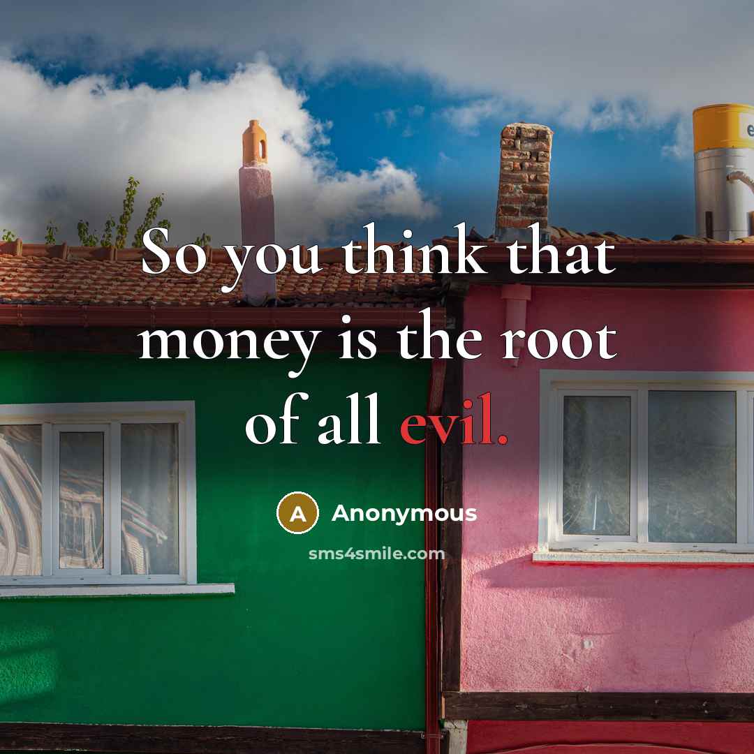“So you think that money is the root of all…” quote by Anonymous