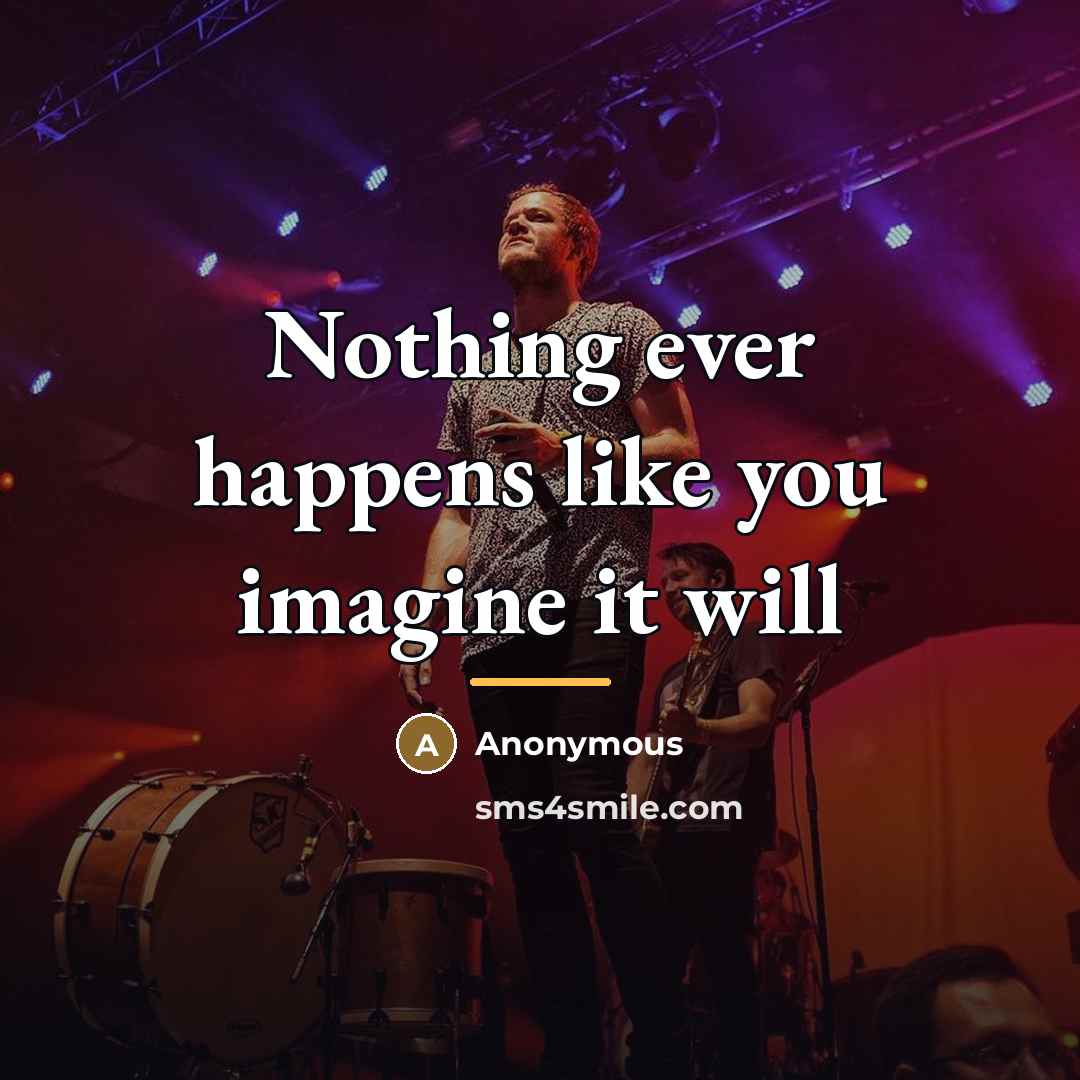 “Nothing ever happens like you imagine it will…” quote by Anonymous