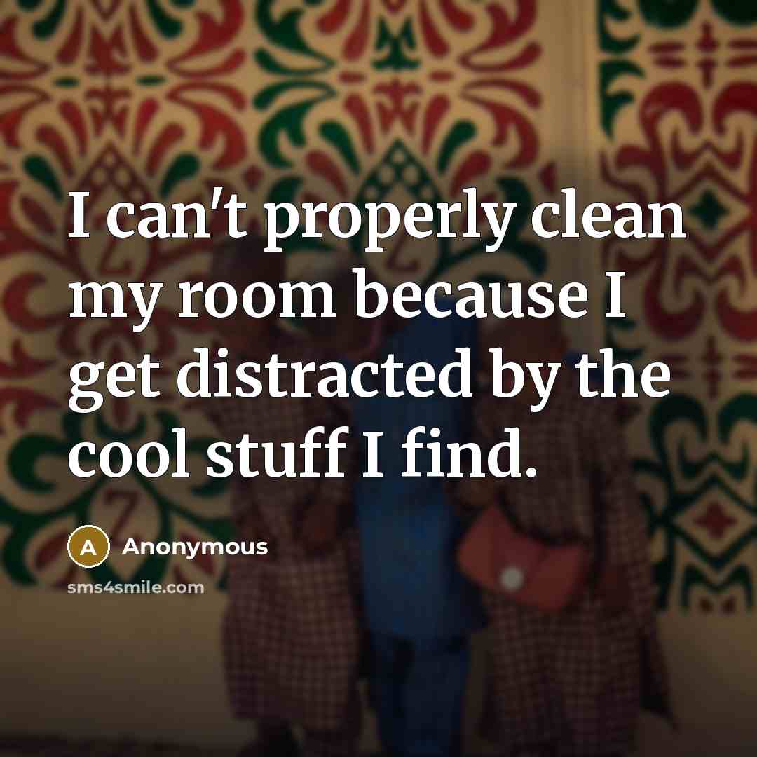 “I can't properly clean my room because I get distracted…” quote by Anonymous