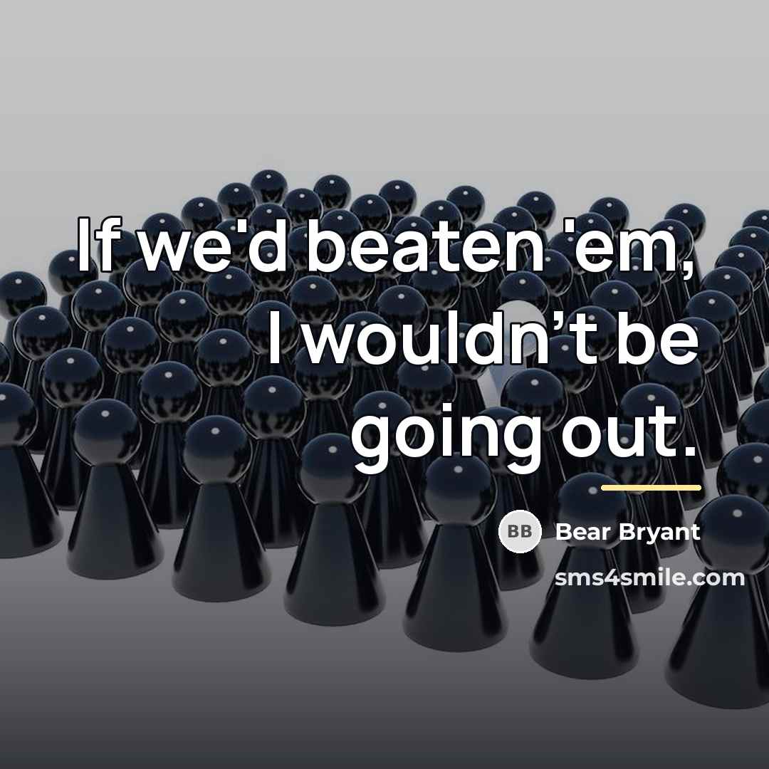 “If we'd beaten 'em, I wouldn't be going out.…” quote by Bear Bryant