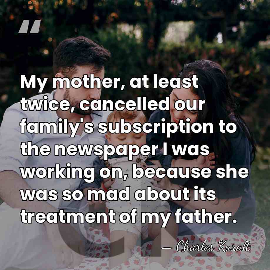 My mother, at least twice, cancelled our family's subscription to the newspaper&hellip; - Charles Kuralt