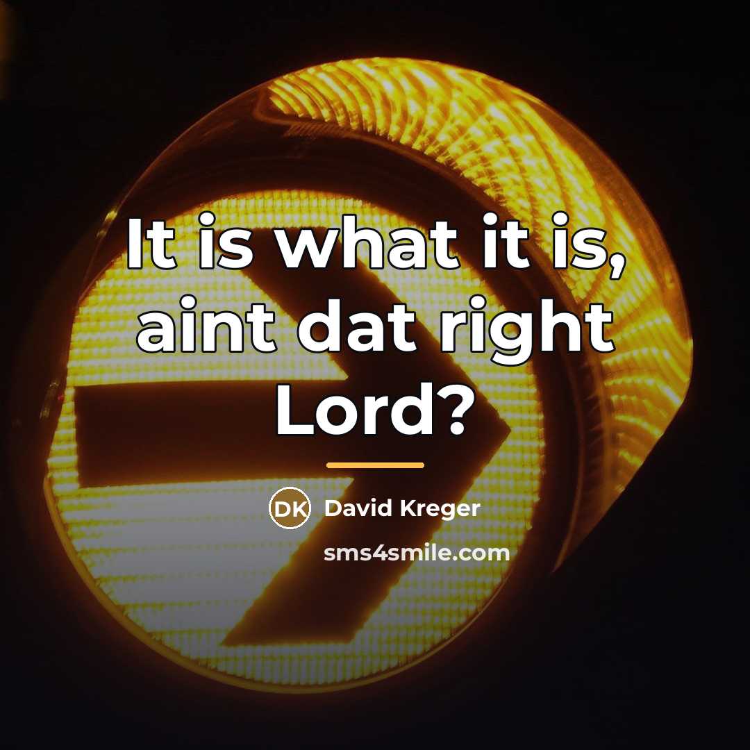 “It is what it is, aint dat right Lord?…” quote by David Kreger