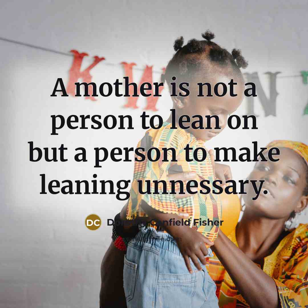 “A mother is not a person to lean on but…” quote by Dorothy Canfield Fisher
