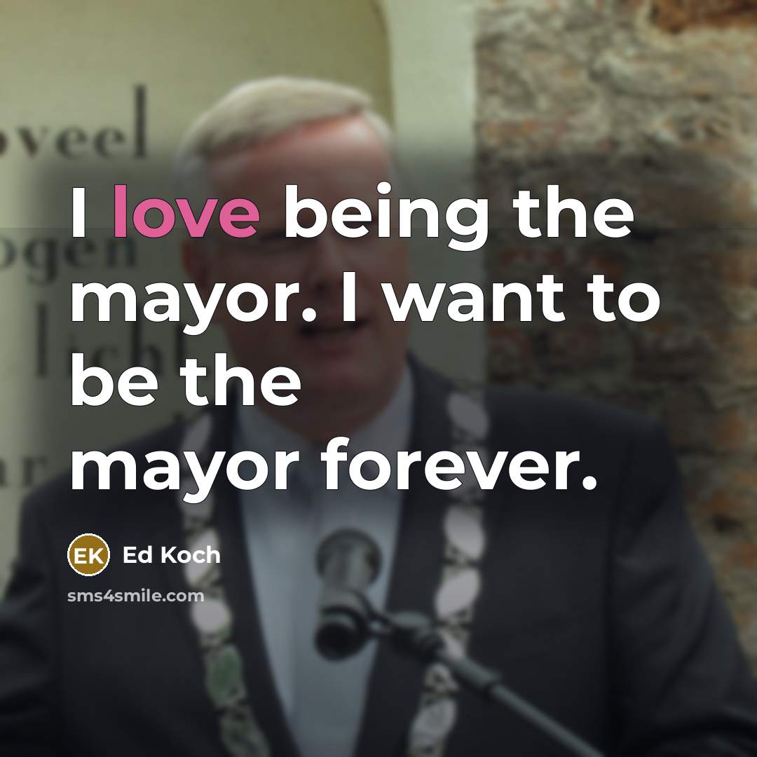 “I love being the mayor. I want to be the…” quote by Ed Koch