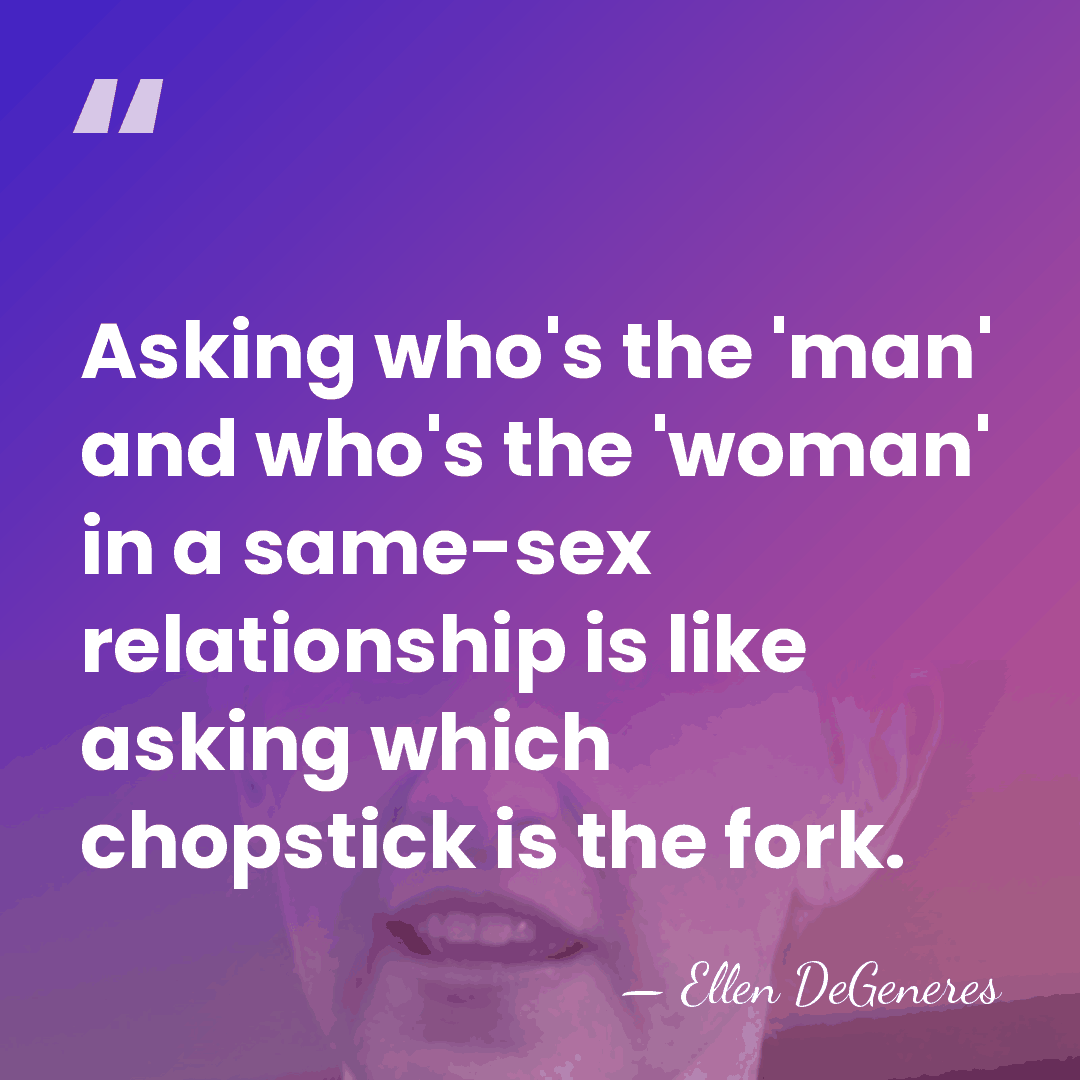 Asking who's the 'man' and who's the 'woman' in a same-sex relationship&hellip; - Ellen DeGeneres