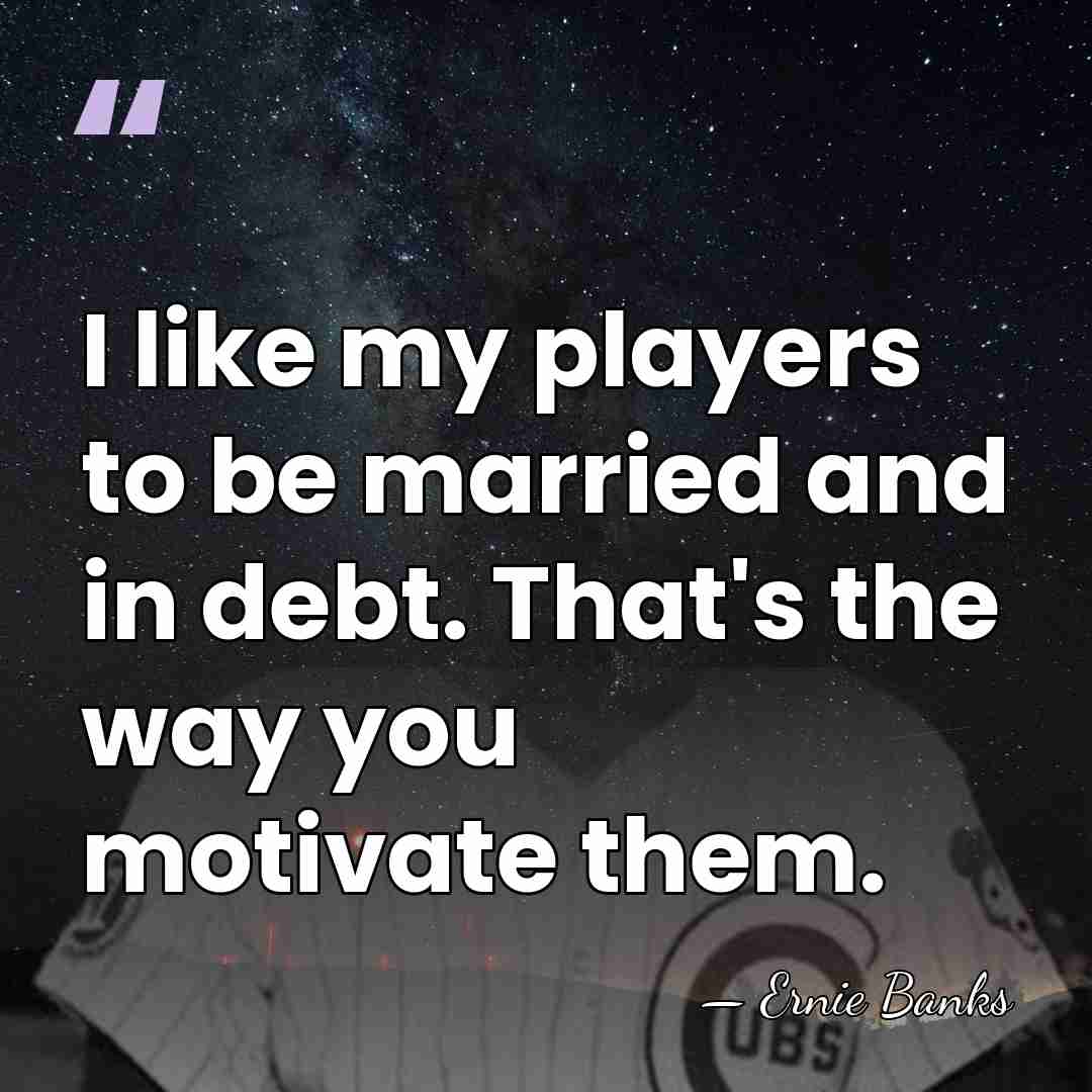 I like my players to be married and in debt. That's the&hellip; - Ernie Banks
