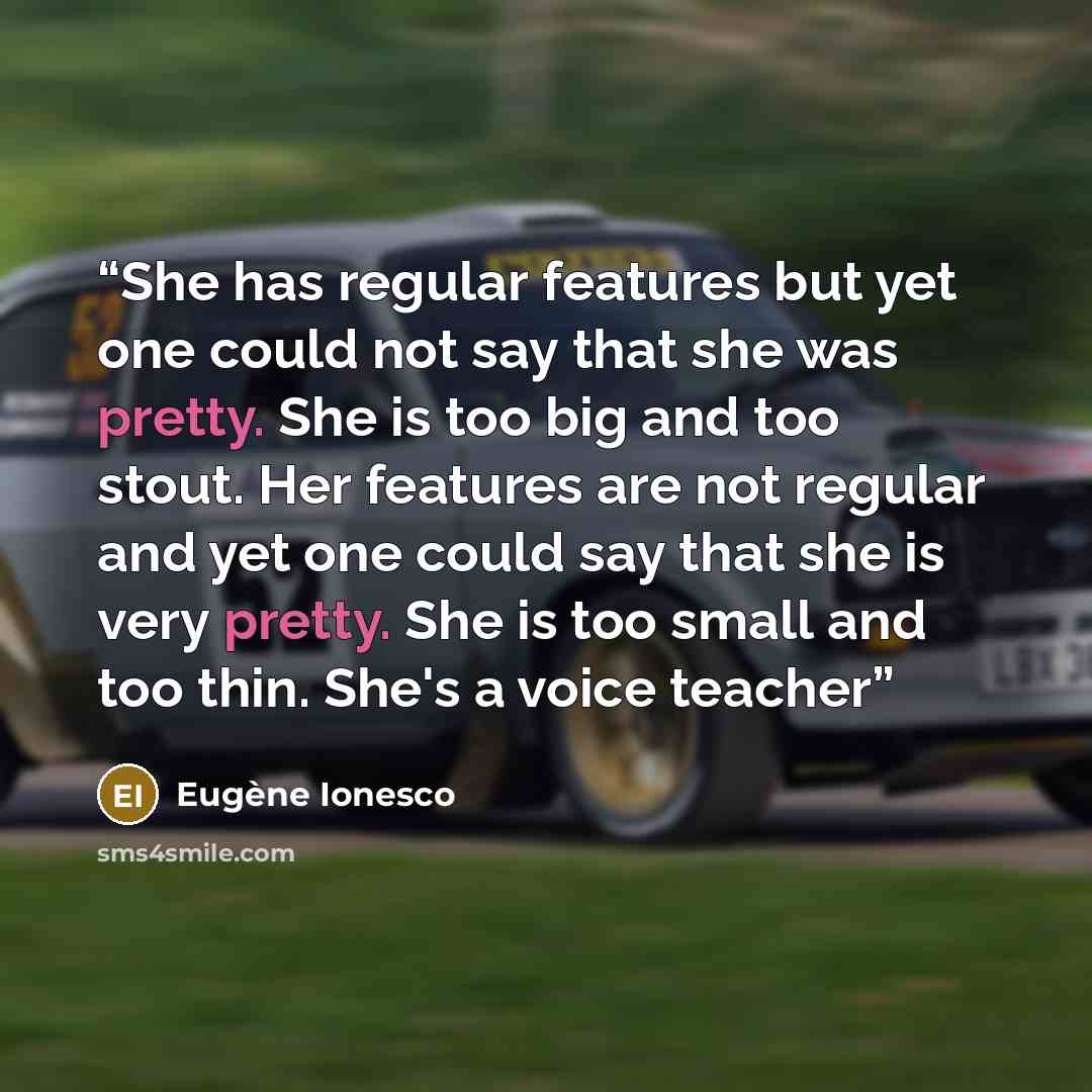 “She has regular features but yet one could not say that she was pretty. She is too big and too stout. Her features are not regular and yet one could say that she is very pretty. She is too small and too thin. She's a voice teacher” quote by Eugène Ionesco