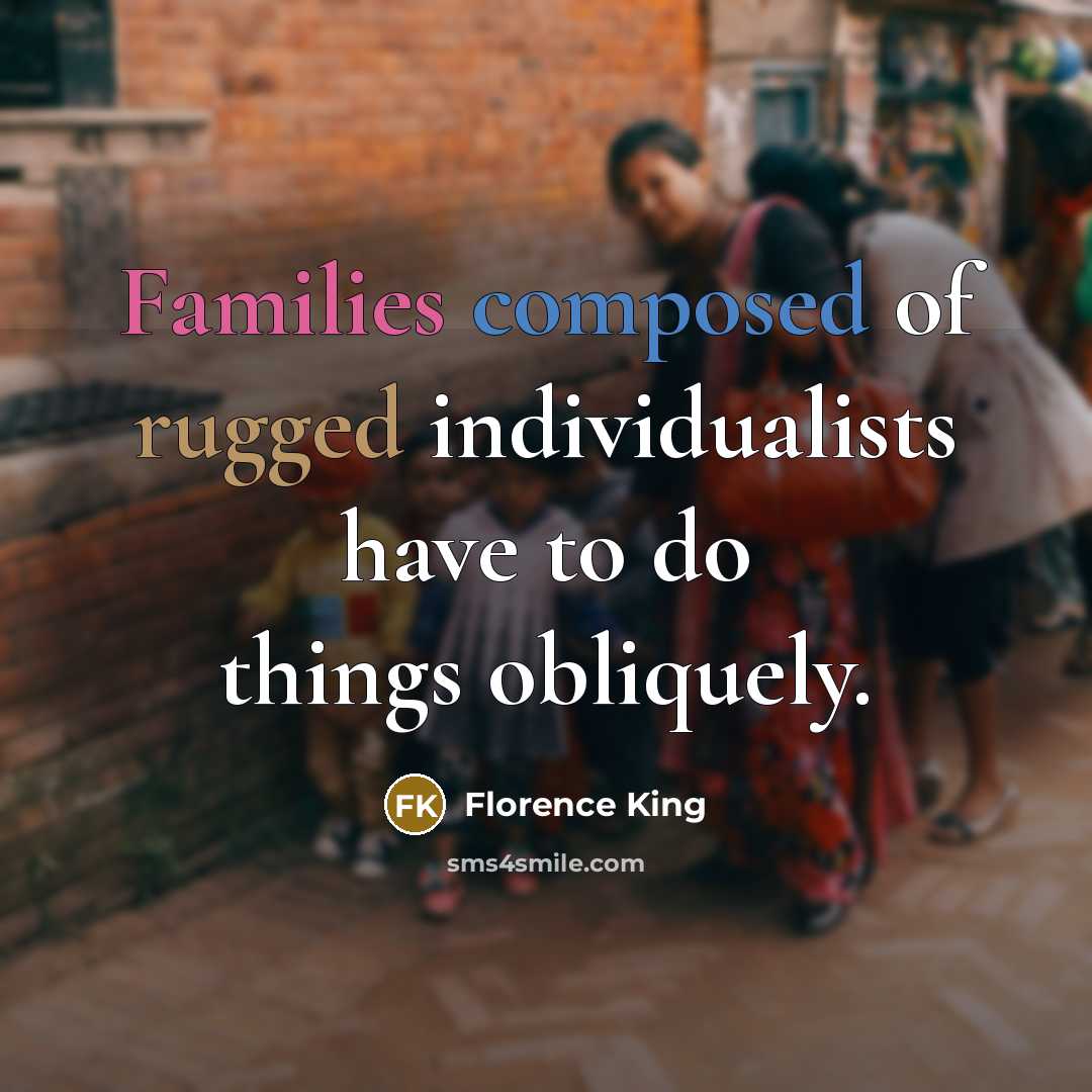 “Families composed of rugged individualists have to do things obliquely.” quote by Florence King