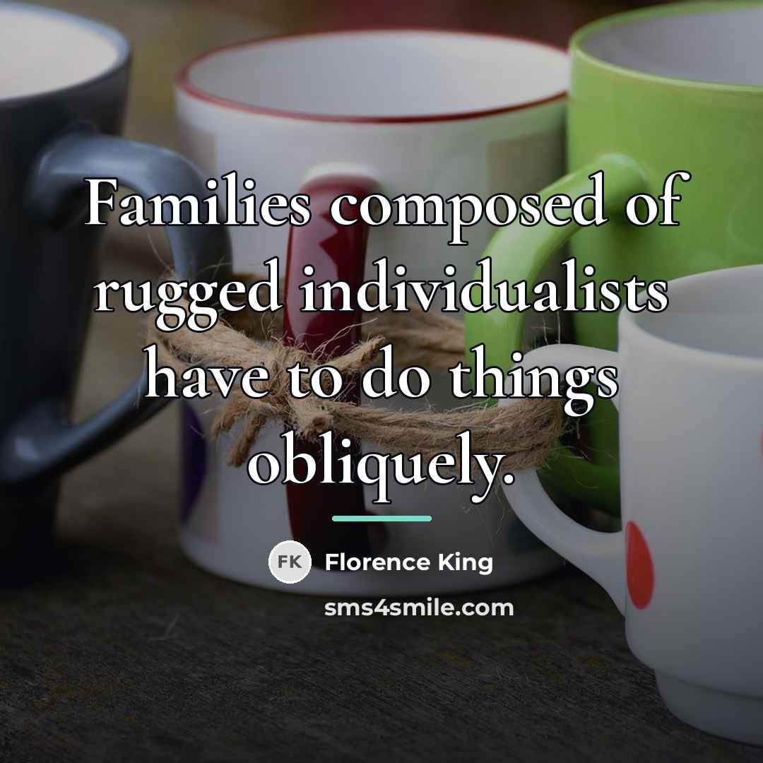 “Families composed of rugged individualists have to do things obliquely.…” quote by Florence King