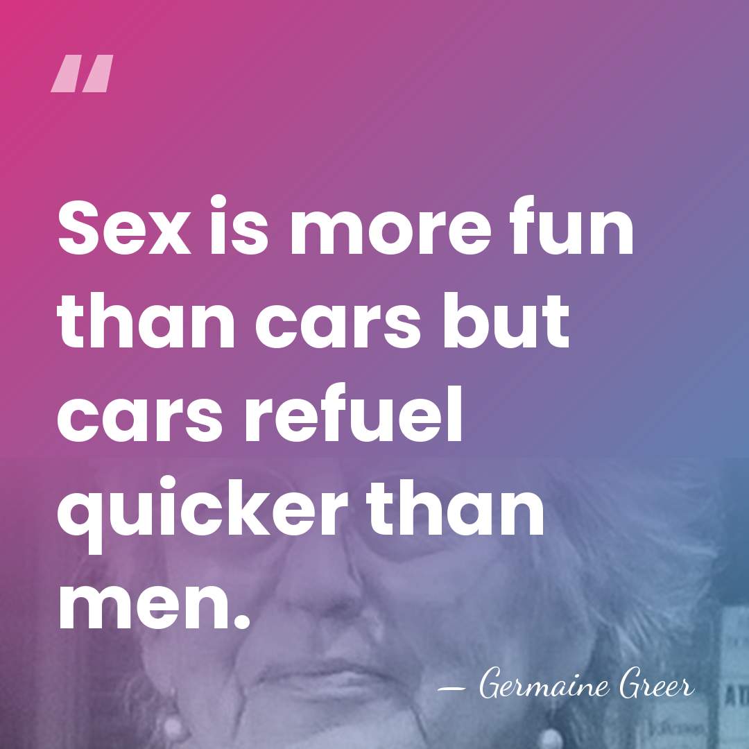Sex is more fun than cars but cars refuel quicker than men. - Germaine Greer