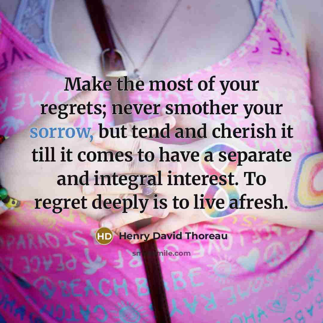 “Make the most of your regrets; never smother your sorrow,…” quote by Henry David Thoreau