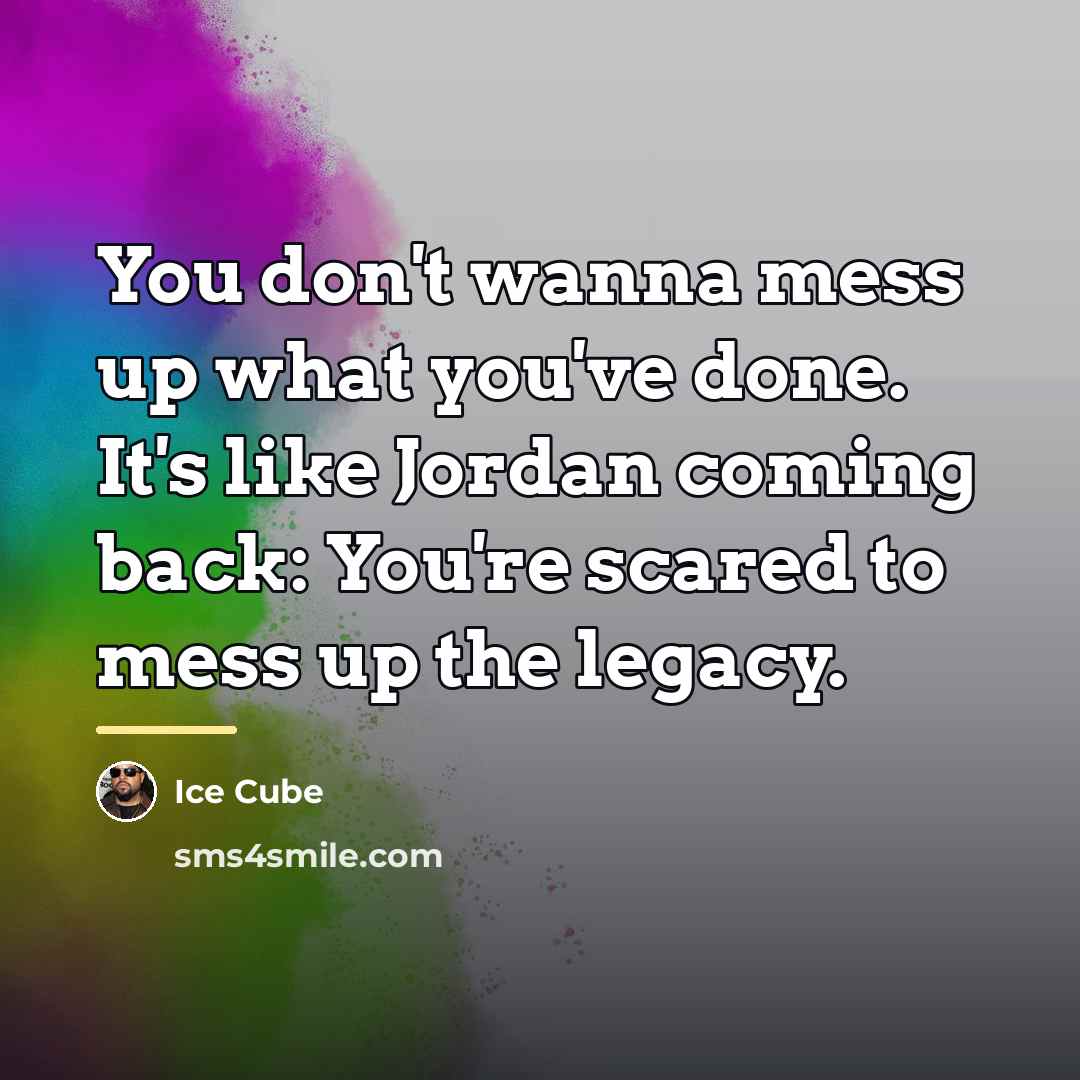 “You don't wanna mess up what you've done. It's like…” quote by Ice Cube